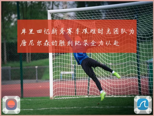 库里回忆新秀赛季艰难时光团队为唐尼尔森的胜利纪录全力以赴