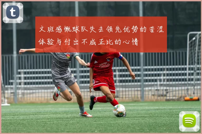 文班感慨球队失去领先优势的苦涩体验与付出不成正比的心情
