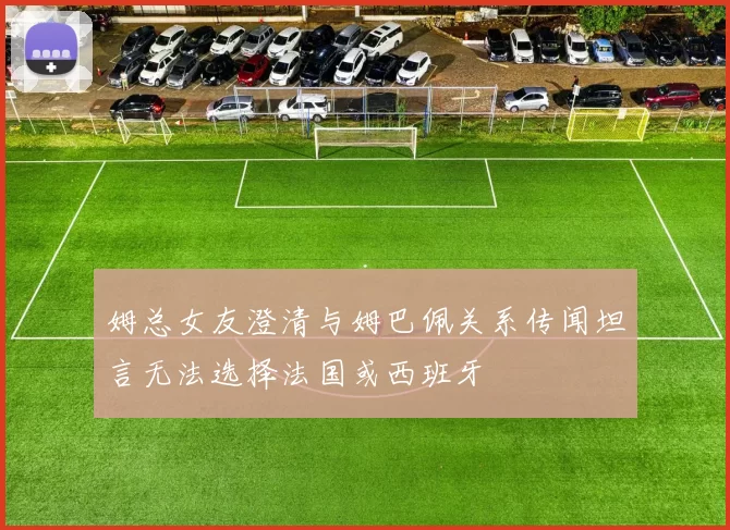 姆总女友澄清与姆巴佩关系传闻坦言无法选择法国或西班牙