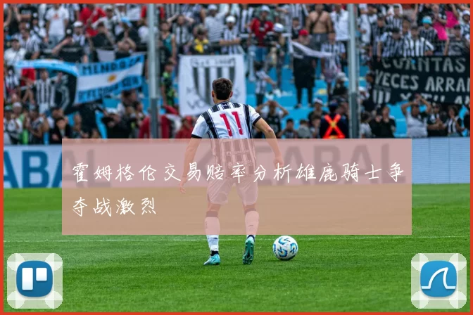 霍姆格伦交易赔率分析雄鹿骑士争夺战激烈