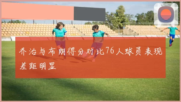 乔治与布朗得分对比76人球员表现差距明显