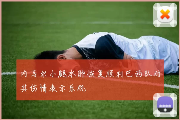 内马尔小腿水肿恢复顺利巴西队对其伤情表示乐观