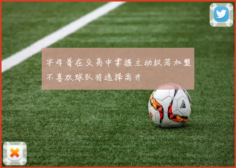 字母哥在交易中掌握主动权若加盟不喜欢球队将选择离开