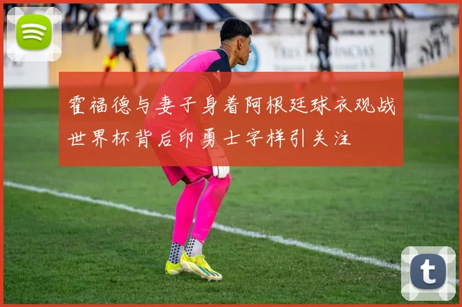 霍福德与妻子身着阿根廷球衣观战世界杯背后印勇士字样引关注