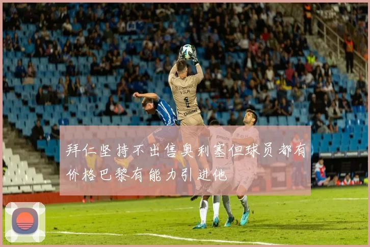 拜仁坚持不出售奥利塞但球员都有价格巴黎有能力引进他
