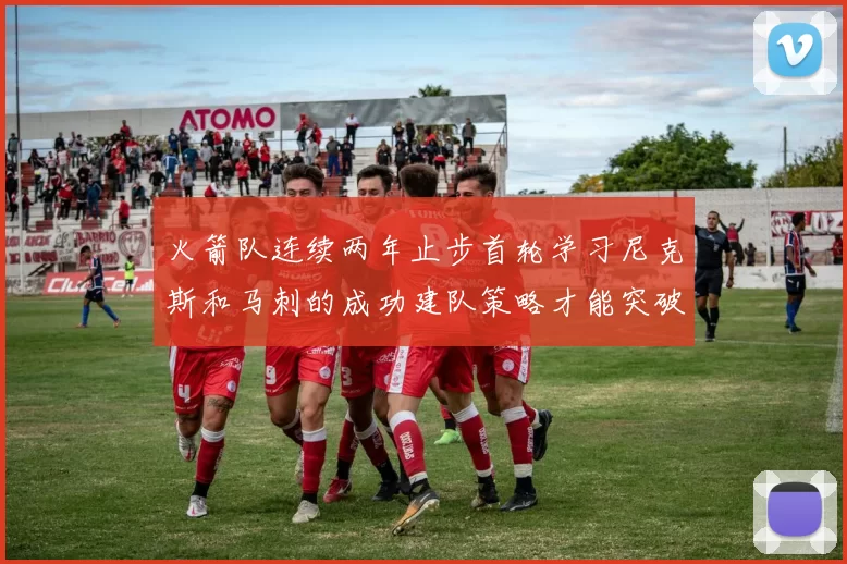 火箭队连续两年止步首轮学习尼克斯和马刺的成功建队策略才能突破瓶颈