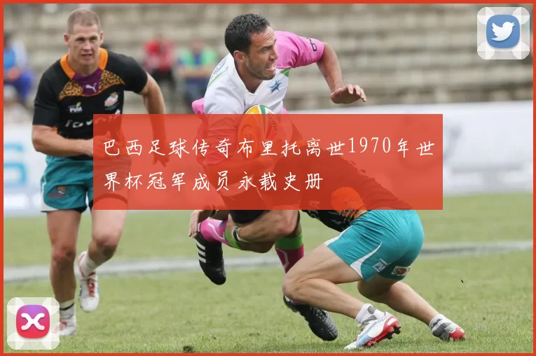 巴西足球传奇布里托离世1970年世界杯冠军成员永载史册