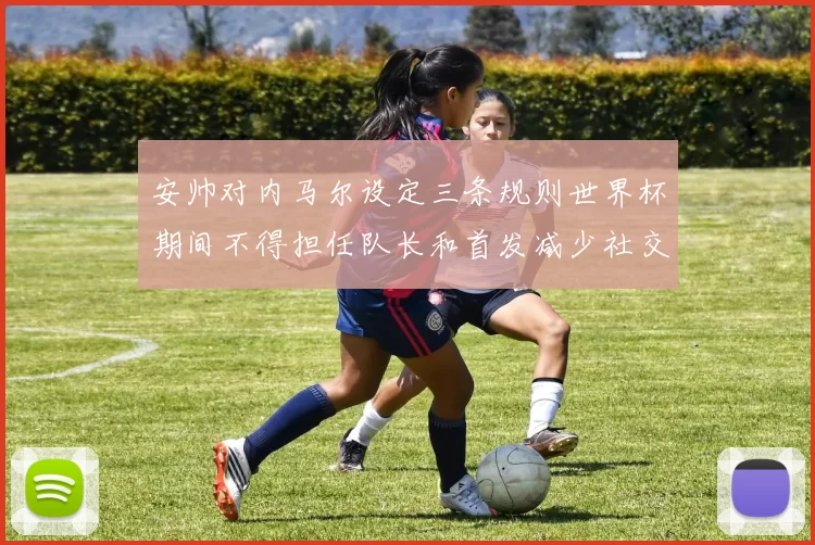 安帅对内马尔设定三条规则世界杯期间不得担任队长和首发减少社交媒体使用