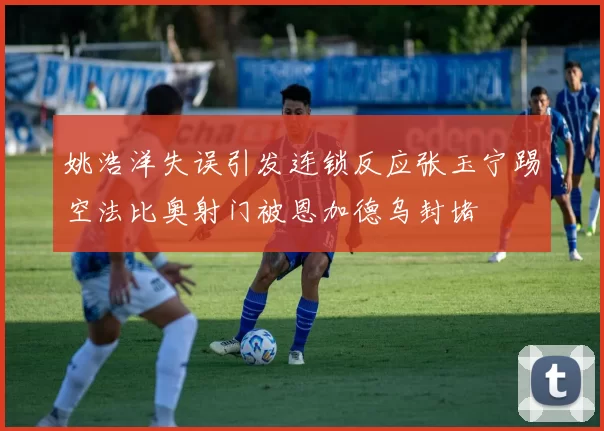 姚浩洋失误引发连锁反应张玉宁踢空法比奥射门被恩加德乌封堵