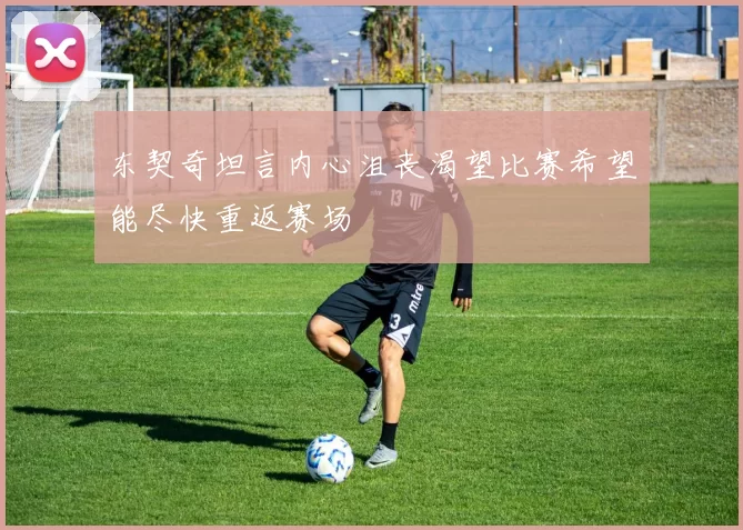 东契奇坦言内心沮丧渴望比赛希望能尽快重返赛场