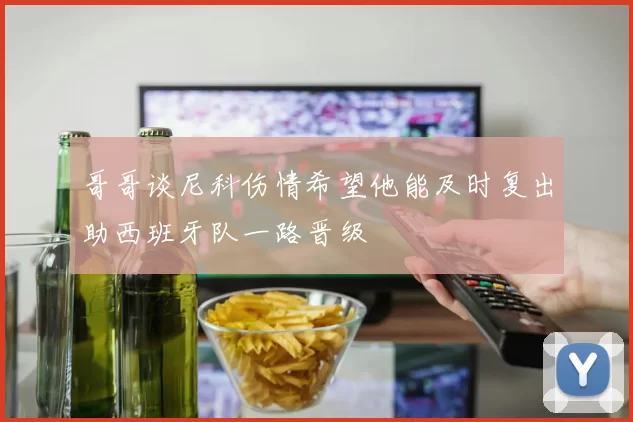 哥哥谈尼科伤情希望他能及时复出助西班牙队一路晋级