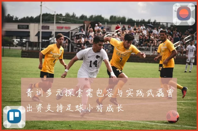 青训多元探索需包容与实践武磊曾出资支持足球小将成长