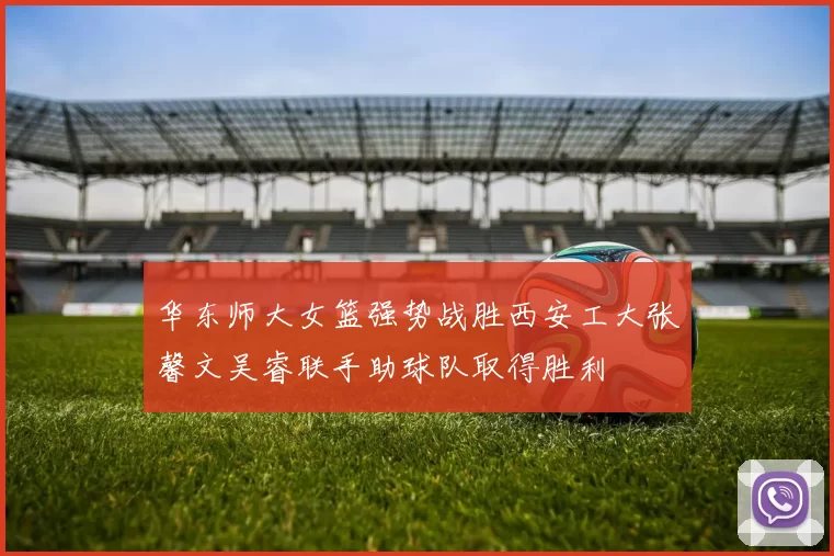 华东师大女篮强势战胜西安工大张馨文吴睿联手助球队取得胜利